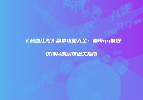 《热血江湖》副本攻略大全：秦哥qq群提供详尽的副本通关指南