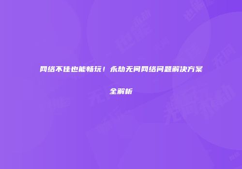 网络不佳也能畅玩！永劫无间网络问题解决方案全解析