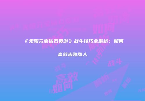 《无限元宝钻石页游》战斗技巧全解析：如何高效击败敌人
