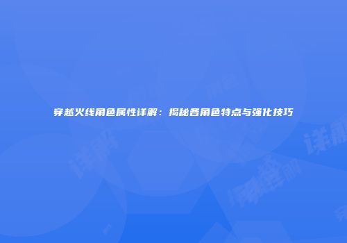 穿越火线角色属性详解：揭秘各角色特点与强化技巧