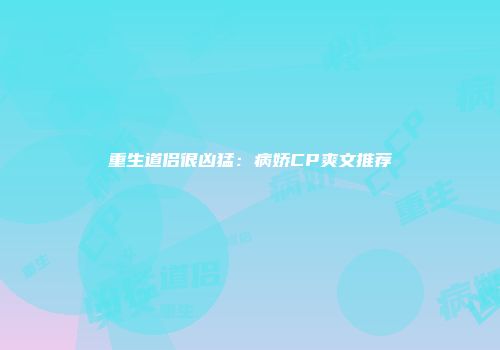 重生道侣很凶猛：病娇CP爽文推荐