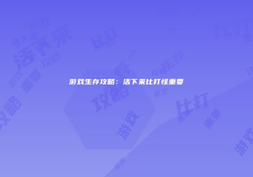 游戏生存攻略：活下来比打怪重要
