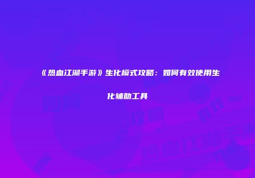 《热血江湖手游》生化模式攻略：如何有效使用生化辅助工具