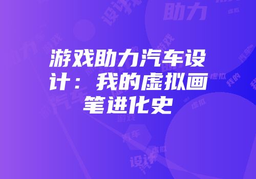游戏助力汽车设计：我的虚拟画笔进化史