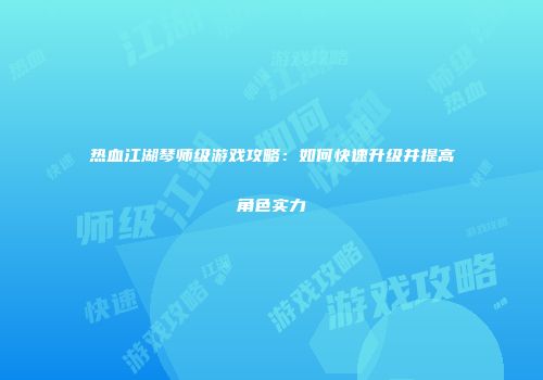 热血江湖琴师级游戏攻略：如何快速升级并提高角色实力
