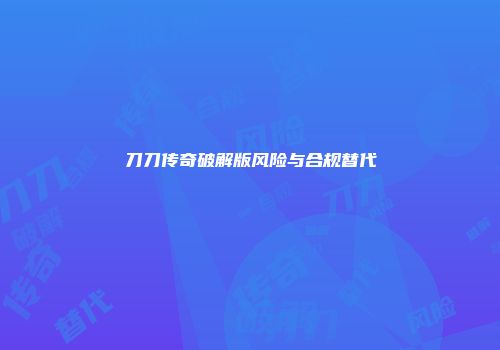 刀刀传奇破解版风险与合规替代