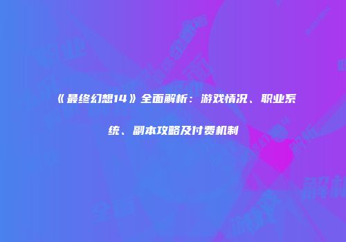 《最终幻想14》全面解析：游戏情况、职业系统、副本攻略及付费机制