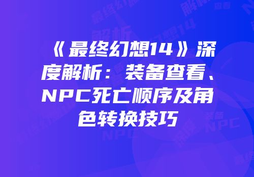 《最终幻想14》深度解析：装备查看、NPC死亡顺序及角色转换技巧