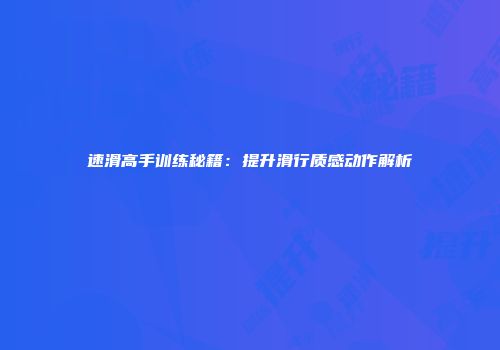 速滑高手训练秘籍：提升滑行质感动作解析