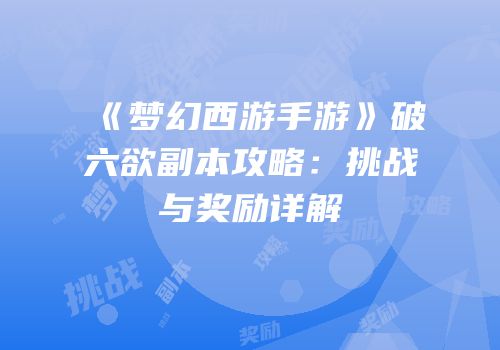 《梦幻西游手游》破六欲副本攻略：挑战与奖励详解