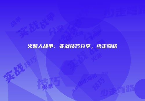 火柴人战争：实战技巧分享，少走弯路