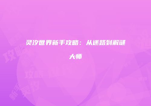 灵汐世界新手攻略：从迷路到解谜大师