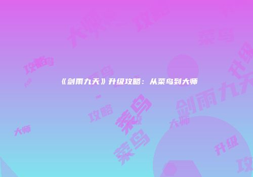 《剑雨九天》升级攻略：从菜鸟到大师