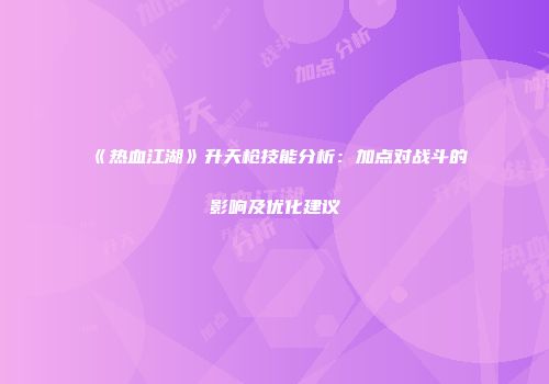 《热血江湖》升天枪技能分析：加点对战斗的影响及优化建议