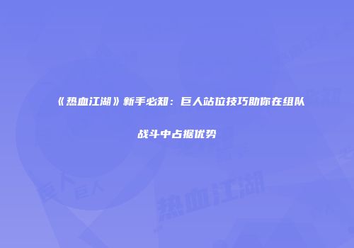 《热血江湖》新手必知：巨人站位技巧助你在组队战斗中占据优势