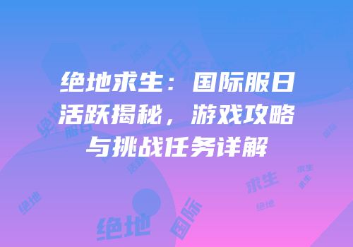绝地求生：国际服日活跃揭秘，游戏攻略与挑战任务详解