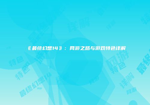 《最终幻想14》：网游之路与游戏特色详解
