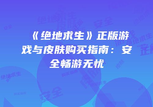 《绝地求生》正版游戏与皮肤购买指南：安全畅游无忧