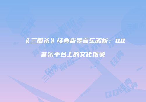 《三国杀》经典背景音乐解析：QQ音乐平台上的文化现象