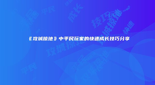 《攻城掠地》中平民玩家的快速成长技巧分享