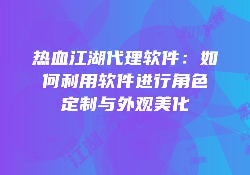 热血江湖代理软件：如何利用软件进行角色定制与外观美化