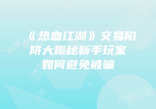 《热血江湖》交易陷阱大揭秘新手玩家如何避免被骗