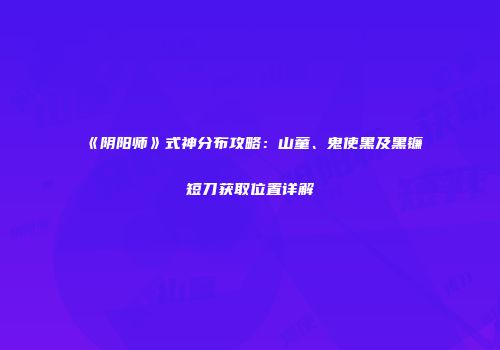 《阴阳师》式神分布攻略：山童、鬼使黑及黑镰短刀获取位置详解