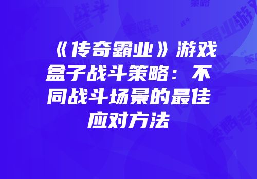 《传奇霸业》游戏盒子战斗策略：不同战斗场景的最佳应对方法