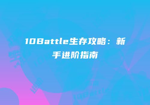 10Battle生存攻略：新手进阶指南