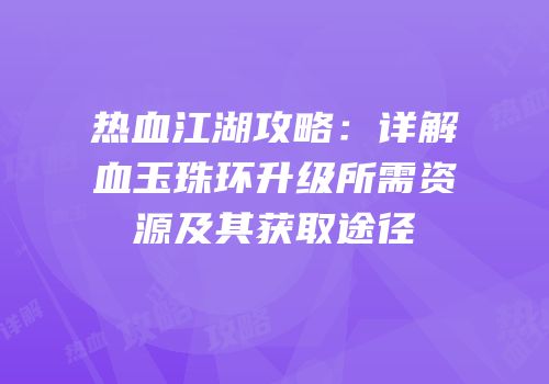 热血江湖攻略：详解血玉珠环升级所需资源及其获取途径