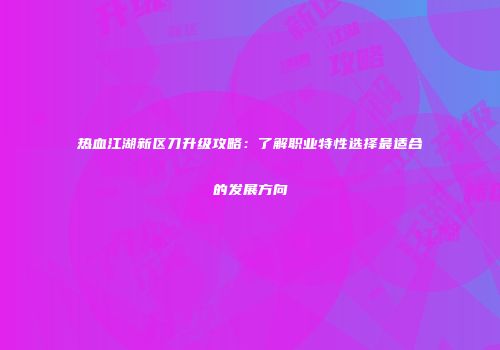热血江湖新区刀升级攻略：了解职业特性选择最适合的发展方向