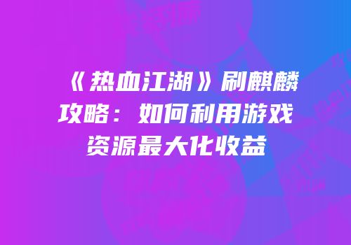 《热血江湖》刷麒麟攻略：如何利用游戏资源最大化收益