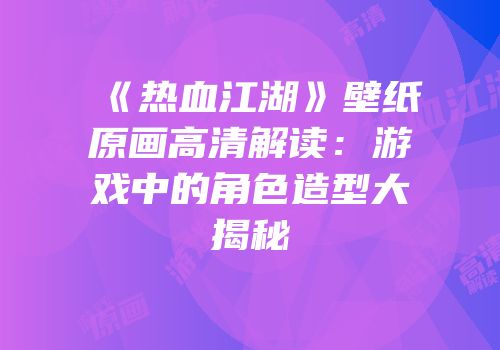 《热血江湖》壁纸原画高清解读：游戏中的角色造型大揭秘