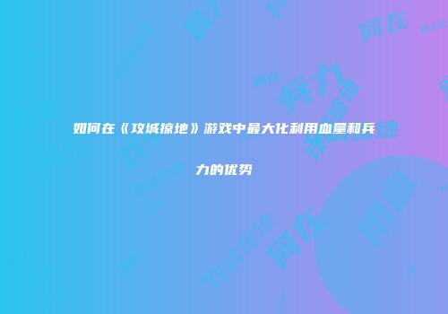 如何在《攻城掠地》游戏中最大化利用血量和兵力的优势