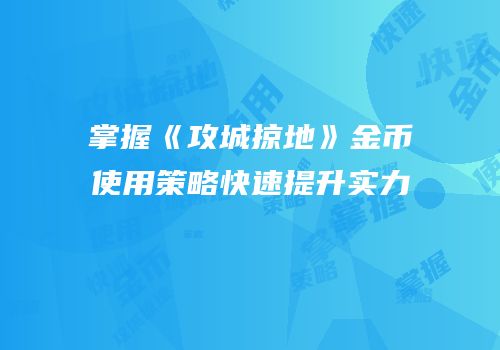 掌握《攻城掠地》金币使用策略快速提升实力