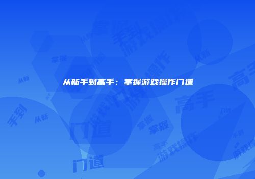 从新手到高手：掌握游戏操作门道