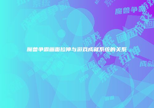魔兽争霸画面拉伸与游戏成就系统的关系