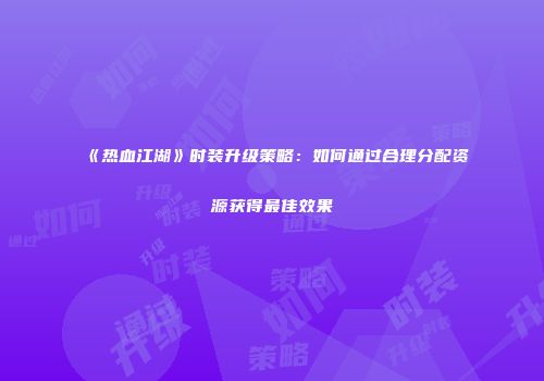 《热血江湖》时装升级策略：如何通过合理分配资源获得最佳效果