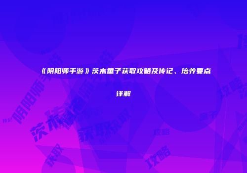 《阴阳师手游》茨木童子获取攻略及传记、培养要点详解