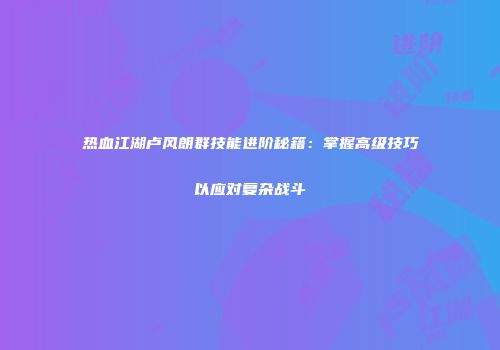 热血江湖卢风朗群技能进阶秘籍：掌握高级技巧以应对复杂战斗