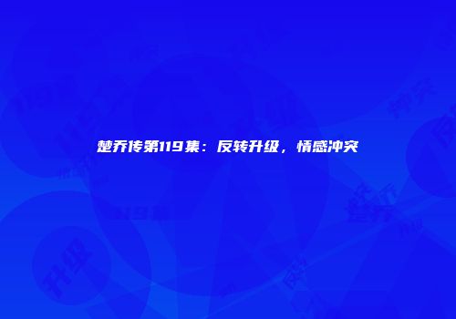 楚乔传第119集：反转升级，情感冲突