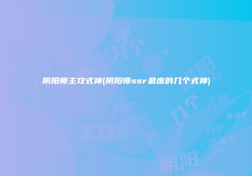 阴阳师主攻式神(阴阳师ssr最废的几个式神)