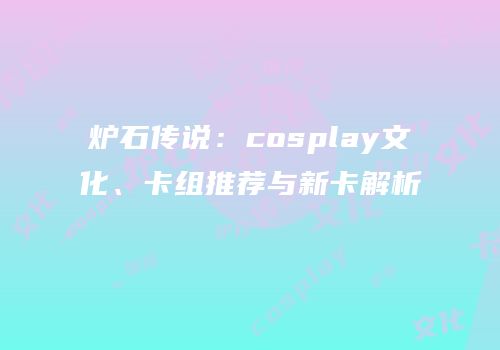 炉石传说：cosplay文化、卡组推荐与新卡解析
