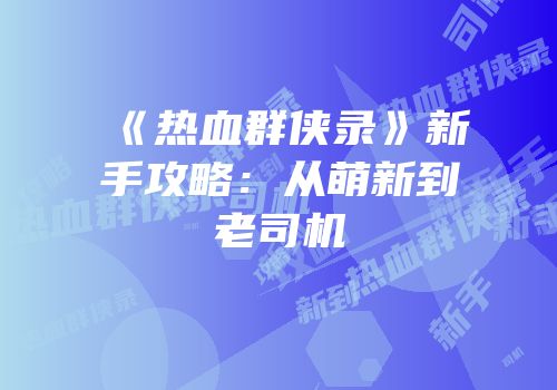 《热血群侠录》新手攻略：从萌新到老司机