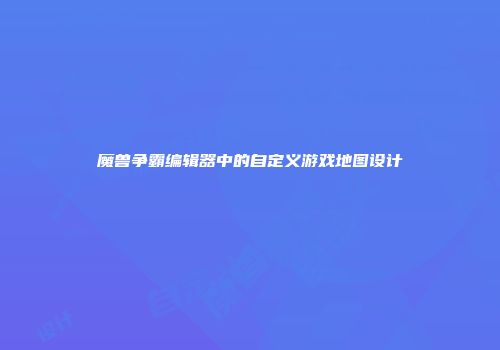 魔兽争霸编辑器中的自定义游戏地图设计