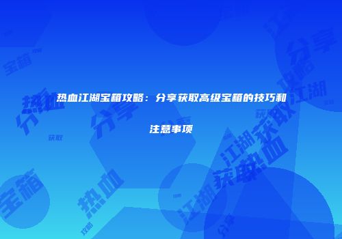 热血江湖宝箱攻略：分享获取高级宝箱的技巧和注意事项