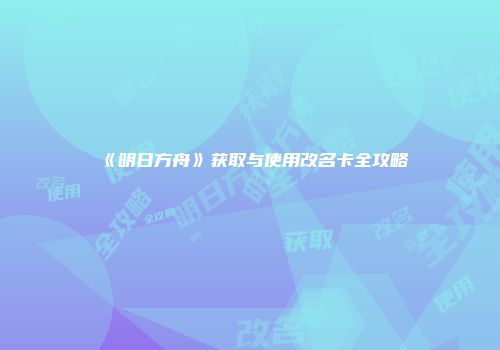 《明日方舟》获取与使用改名卡全攻略