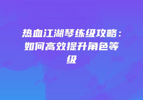 热血江湖琴练级攻略：如何高效提升角色等级