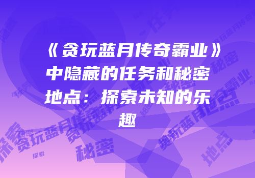 《贪玩蓝月传奇霸业》中隐藏的任务和秘密地点：探索未知的乐趣