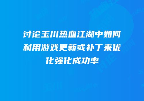 讨论玉川热血江湖中如何利用游戏更新或补丁来优化强化成功率